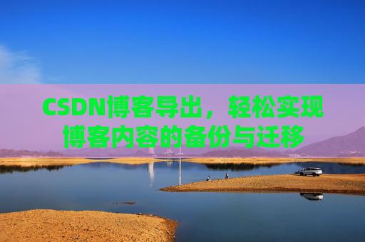 CSDN博客导出，轻松实现博客内容的备份与迁移